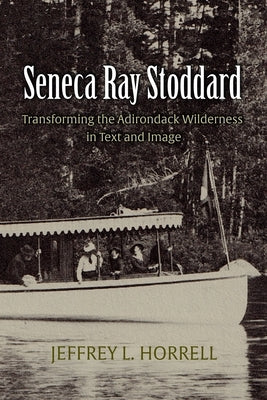 Seneca Ray Stoddard: Transforming the Adirondack Wilderness in Text and Image by Horrell, Jeffrey L.