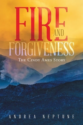 Fire and Forgiveness: The Cindy Ames Story by Neptune, Andrea