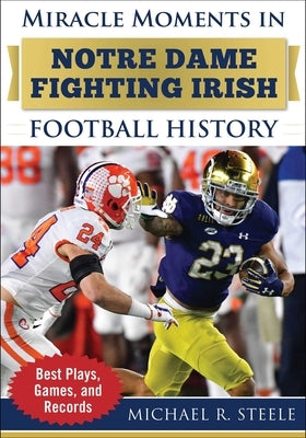 Miracle Moments in Notre Dame Fighting Irish Football History: Best Plays, Games, and Records by Steele, Michael R.