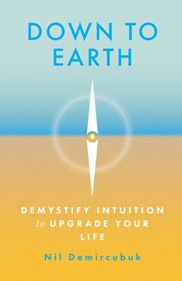 Down to Earth: Demystify Intuition to Upgrade Your Life by Demircubuk, Nil