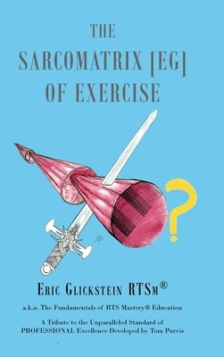 The Sarcomatrix [EG] of Exercise: a.k.a. The Fundamentals of RTS Mastery(R) Education A Tribute to the Unparalleled Standard of PROFESSIONAL Excellenc by Glickstein Rtsm(r), Eric