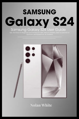 SAMSUNG GALAXY S24 Series User Guide: Tips and Tricks For Beginner and Advanced Users, Setting up and Mastering Your Device, Best Accessories for Opti by White, Nolan