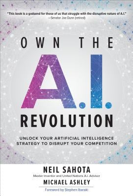 Own the A.I. Revolution: Unlock Your Artificial Intelligence Strategy to Disrupt Your Competition: Unlock Your Artificial Intelligence Strategy by Sahota, Neil