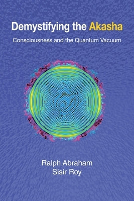 Demystifying the Akasha: Consciousness and the Quantum Vacuum by Abraham, Ralph