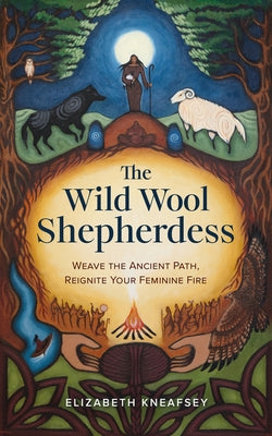 The Wild Wool Shepherdess: Weave the Ancient Path, Reignite Your Feminine Fire by Kneafsey, Elizabeth