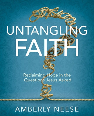 Untangling Faith Women's Bible Study Participant Workbook: Reclaiming Hope in the Questions Jesus Asked by Neese, Amberly