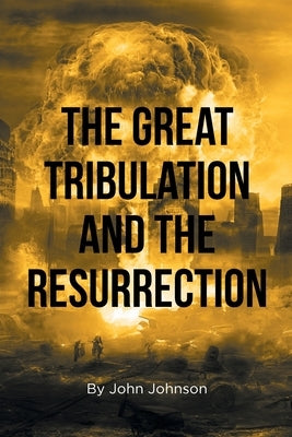 The Great Tribulation and the Resurrection by Johnson, John