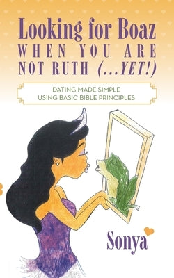 Looking for Boaz When You Are Not Ruth (...Yet!): Dating Made Simple Using Basic Bible Principles by Sonya