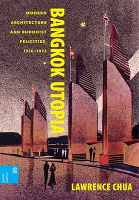 Bangkok Utopia: Modern Architecture and Buddhist Felicities, 1910-1973 by Chua, Lawrence