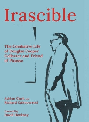 Irascible: The Combative Life of Douglas Cooper, Collector and Friend of Picasso by Clark, Adrian
