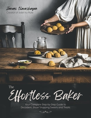 The Effortless Baker: Your Complete Step-By-Step Guide to Decadent, Showstopping Sweets and Treats by Elavazhagan, Janani