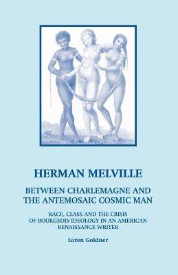 Herman Melville: Between Charlemagne and the Antemosaic Cosmic Man - Race, Class and the Crisis of Bourgeois Ideology in an American Re by Goldner, Loren
