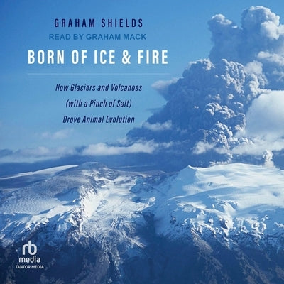 Born of Ice and Fire: How Glaciers and Volcanoes (with a Pinch of Salt) Drove Animal Evolution by Shields, Graham