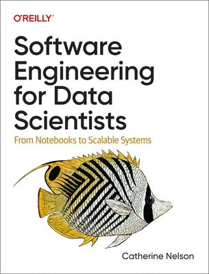 Software Engineering for Data Scientists: From Notebooks to Scalable Systems by Nelson, Catherine