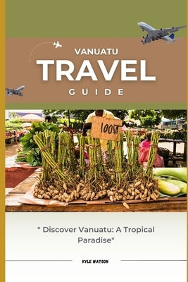 Vanuatu Travel Guide 2023: "Discover Vanuatu: A Tropical Paradise Awaits" by Watson, Kyle