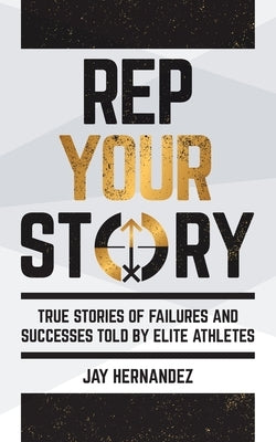 Rep Your Story: True Stories of Failures and Successes Told By Elite Athletes by Hernandez, Jay