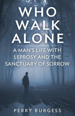 Who Walk Alone: A Man's Life with Leprosy and the Sanctuary of Sorrow by Burgess, Perry