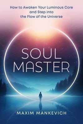 Soul Master: How to Awaken Your Luminous Core and Step Into the Flow of the Universe by Mankevich, Maxim