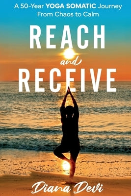 Reach and Receive: A 50-Year Yoga Somatic Journey From Chaos to Calm by Devi, Diana