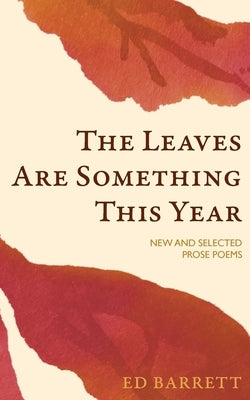 The Leaves Are Something This Year: New and Selected Prose Poems 1994-2022 by Barrett, Ed