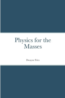 Physics for the Masses by Fries, Dwayne