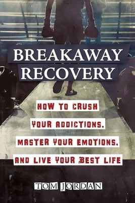 Breakaway Recovery: How to Crush Your Addictions, Master Your Emotions, and Live Your Best Life by Jordan, Tom