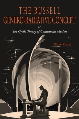 The Russell Genero-Radiative Concept or, The Cyclic Theory of Continuous Motion by Russell, Walter