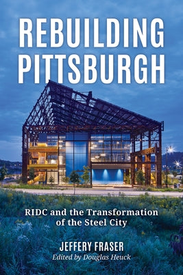 Rebuilding Pittsburgh: Ridc and the Transformation of the Steel City by Fraser, Jeffery