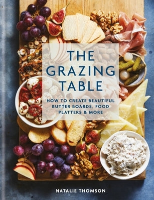 The Grazing Table: How to Create Beautiful Butter Boards, Food Platters & More by Thomson, Natalie