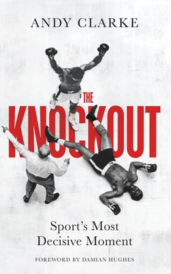 The Knockout: Sport's Most Decisive Moment by Clarke, Andy