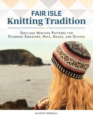 Fair Isle Knitting Tradition: Shetland Heritage Patterns for Stunning Sweaters, Hats, Socks, and Gloves by Rendall, Alison