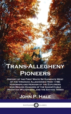 Trans-Allegheny Pioneers: History of the First White Settlements West of the Virginian Alleghenies from 1748; Hardships and Heroism of the Explo by Hale, John P.