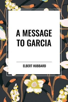 A Message to Garcia by Hubbard, Elbert