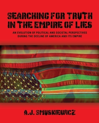 Searching for Truth in the Empire of Lies: An Evolution of Political and Societal Perspectives During the Decline of America and its Empire by Smuskiewicz, A. J.