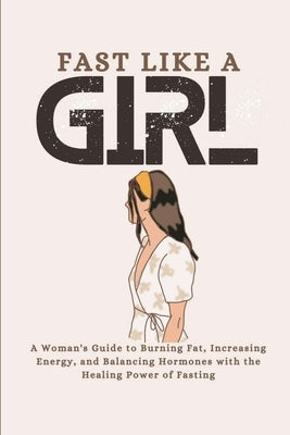 Fast Like a Girl: A Woman's Guide to Burning Fat, Increasing Energy, and Balancing Hormones with the Healing Power by Boehm, Julia W.