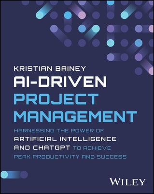 Ai-Driven Project Management: Harnessing the Power of Artificial Intelligence and ChatGPT to Achieve Peak Productivity and Success by Bainey, Kristian