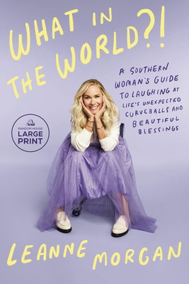 What in the World?!: A Southern Woman's Guide to Laughing at Life's Unexpected Curveballs and Beautiful Blessings by Morgan, Leanne
