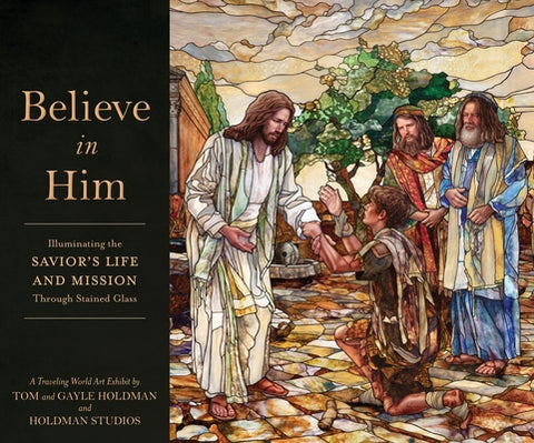 Believe in Him: Illuminating the Savior's Life and Mission Through Stained Glass by Holdman, Tom