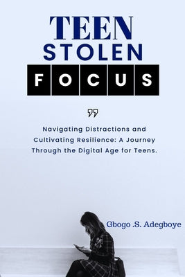 Teen Stolen Focus: Navigating Distraction and Cultivating Resilience - A Journey Through the Digital Age for Teens by Adegboye, Gbogo