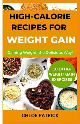 High Calorie Recipes for Weight Gain: Gaining Weight, the Delicious Way! by Patrick, Chloe