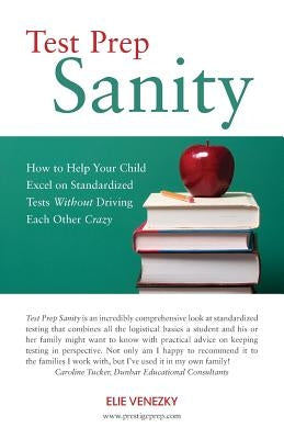 Test Prep Sanity: How To Help Your Child Excel On Standardized Tests Without Driving Each Other Crazy by Venezky, Elie