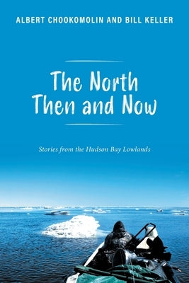 The North Then and Now: Stories from the Hudson Bay Lowlands by Chookomolin, Albert