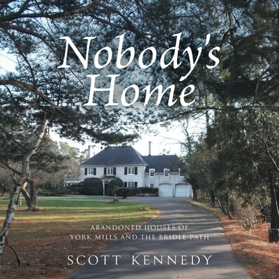 Nobody's Home: Abandoned Houses of York Mills and The Bridle Path by Kennedy, Scott