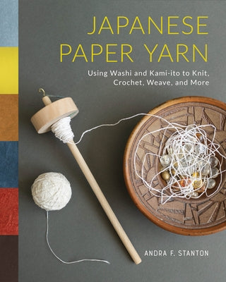 Japanese Paper Yarn: Using Washi and Kami-Ito to Knit, Crochet, Weave, and More by Stanton, Andra F.