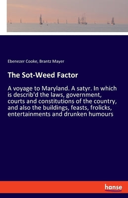 The Sot-Weed Factor: A voyage to Maryland. A satyr. In which is describ'd the laws, government, courts and constitutions of the country, an by Cooke, Ebenezer