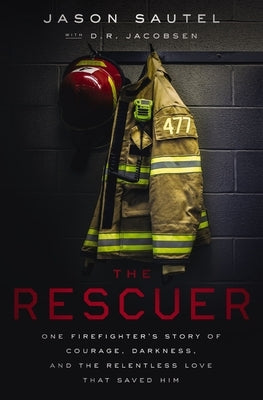 The Rescuer: One Firefighter's Story of Courage, Darkness, and the Relentless Love That Saved Him by Sautel, Jason