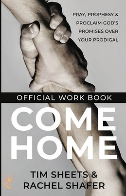 Come Home Official Workbook: Pray, Prophesy, and Proclaim God's Promises Over Your Prodigal by Sheets, Tim
