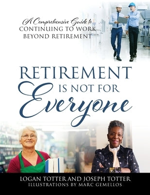 Retirement Is Not For Everyone: A Comprehensive Guide to Continuing to Work Beyond Retirement by Totter, Logan