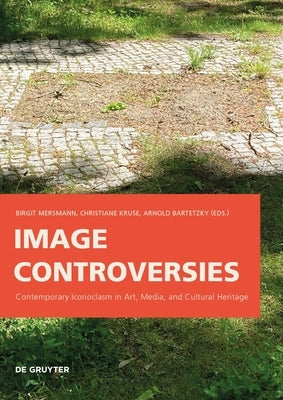 Image Controversies: Contemporary Iconoclasm in Art, Media, and Cultural Heritage by Mersmann, Birgit