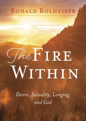 The Fire Within: Desire, Sexuality, Longing, and God by Rolheiser, Ronald
